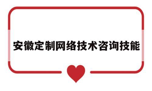 安徽定制网络技术咨询技能(安徽网络科技有限公司是干什么的)