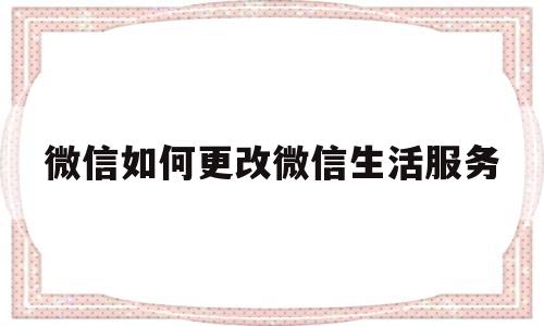 微信如何更改微信生活服务(微信如何更改微信生活服务号)