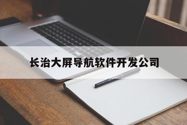 长治大屏导航软件开发公司(长治大屏导航软件开发公司招聘)