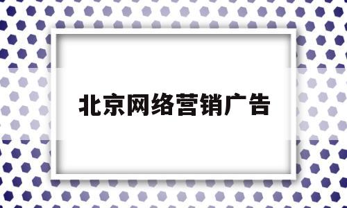北京网络营销广告(北京网络营销广告招聘)