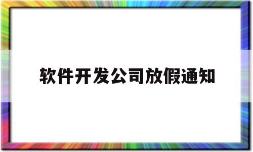 软件开发公司放假通知(软件公司春节假期一般几天)