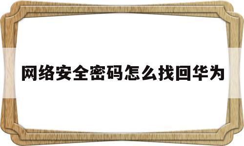 网络安全密码怎么找回华为(网络密码忘记了怎么找回密码华为)