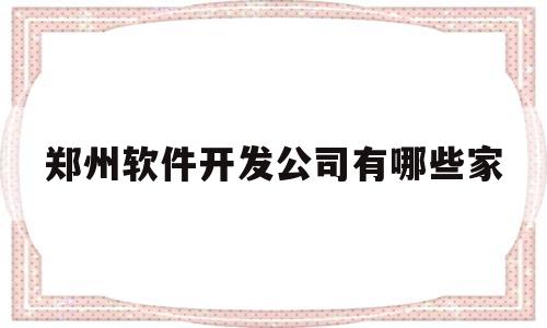 郑州软件开发公司有哪些家(郑州软件开发公司名单)
