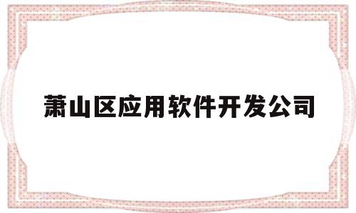 萧山区应用软件开发公司(萧山区应用软件开发公司招聘)