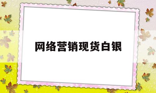 网络营销现货白银(网络营销现货白银怎么算)