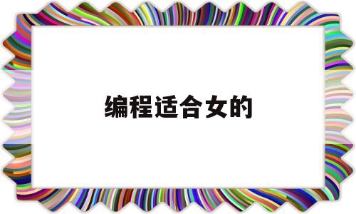 编程适合女的(适合女生的编程)
