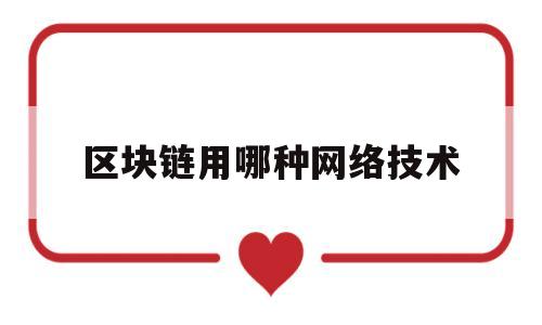 区块链用哪种网络技术(区块链采用什么网络)
