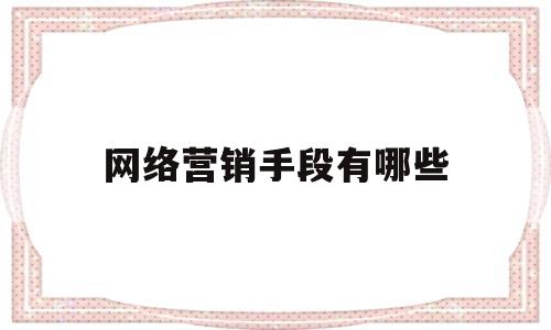 网络营销手段有哪些(常用的网络营销手段有哪些)