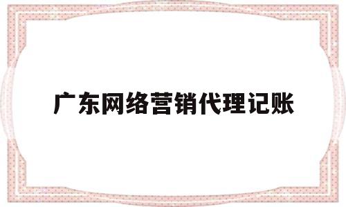 广东网络营销代理记账(广东网络营销代理记账公司排名)