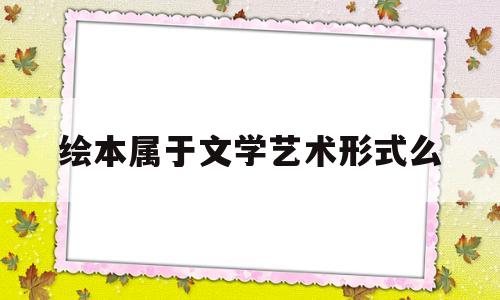 绘本属于文学艺术形式么(绘本属于文学艺术形式么对吗)