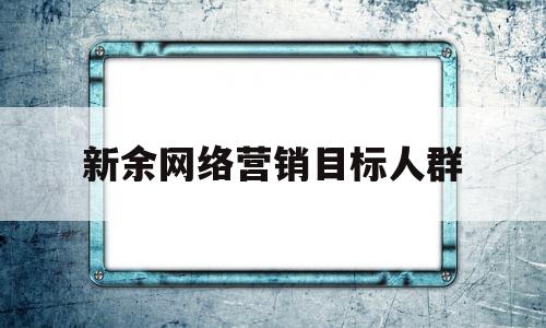新余网络营销目标人群(网络营销目标解读)