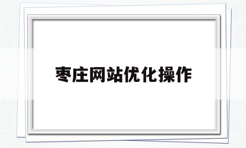 枣庄网站优化操作(枣庄seo官网优化)