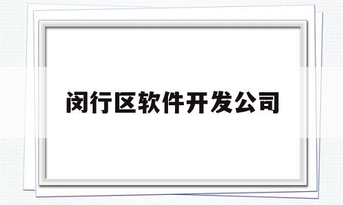 闵行区软件开发公司(闵行开发区有哪些公司)