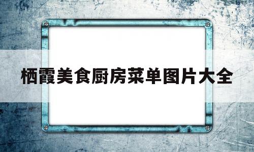 栖霞美食厨房菜单图片大全(栖霞美食厨房菜单图片大全高清)