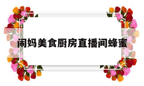 闹妈美食厨房直播间蜂蜜(淘宝主播闹妈美食)
