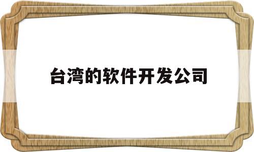 台湾的软件开发公司(台湾的软件开发公司排名)