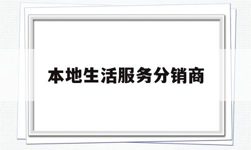本地生活服务分销商(本地生活服务平台创业前景)