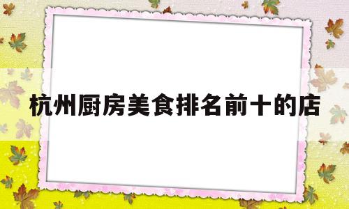 杭州厨房美食排名前十的店(杭州十大餐厅美食排名)