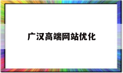 广汉高端网站优化(广汉高端网站优化公司)