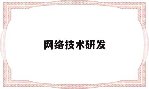 网络技术研发(网络技术研发经营范围)