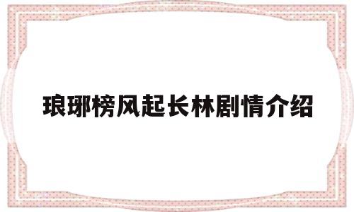 琅琊榜风起长林剧情介绍(琅琊榜2与1人物关系图)