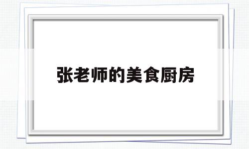 张老师的美食厨房(张老师的美食厨房视频)