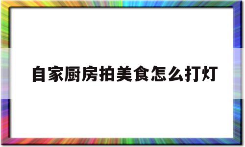 自家厨房拍美食怎么打灯(自家厨房拍美食怎么打灯光)