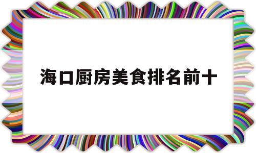 包含海口厨房美食排名前十的词条