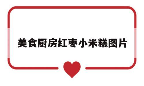 美食厨房红枣小米糕图片(美食厨房红枣小米糕图片真实)
