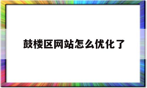 鼓楼区网站怎么优化了(鼓楼区信息网)