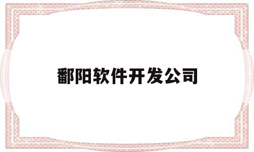 鄱阳软件开发公司(鄱阳软件开发公司排名)