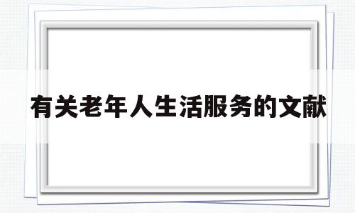 有关老年人生活服务的文献(有关老年人生活服务的文献综述)