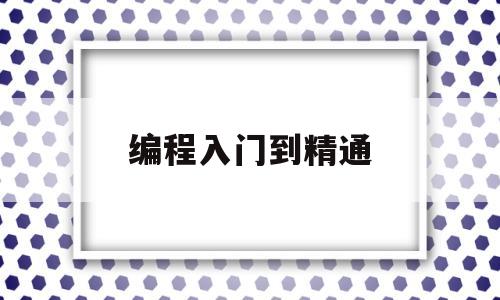 编程入门到精通(新手学编程该怎么入门)