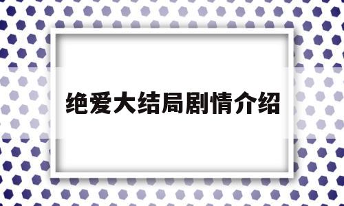 绝爱大结局剧情介绍(电视剧绝爱结局她两在一起了吗?)