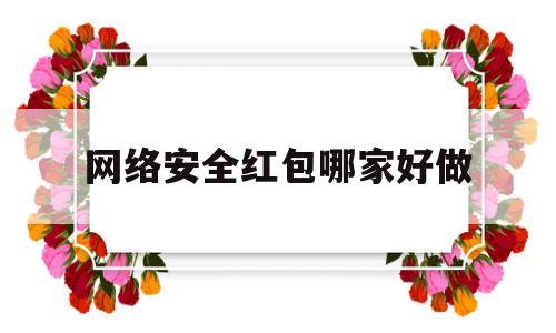 网络安全红包哪家好做(网络安全赚钱吗)