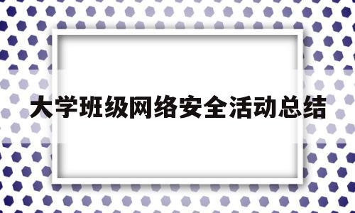 大学班级网络安全活动总结(大学班级网络安全活动总结报告)