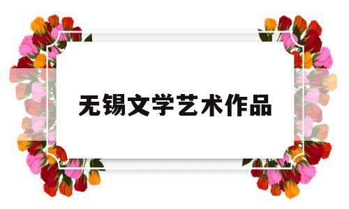 无锡文学艺术作品(无锡文艺展览)