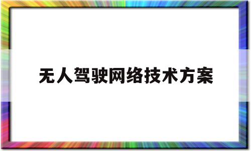 无人驾驶网络技术方案(无人驾驶网络技术方案设计)