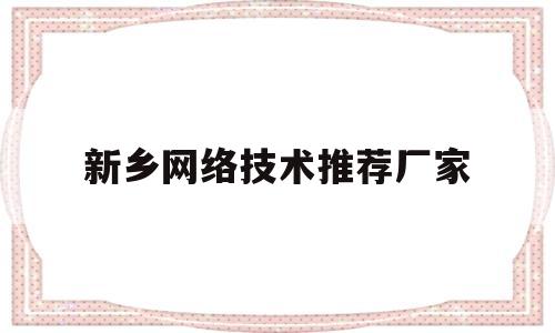 新乡网络技术推荐厂家(新乡网络技术推荐厂家电话)