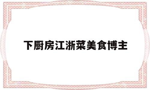 下厨房江浙菜美食博主(下厨房美食视频)