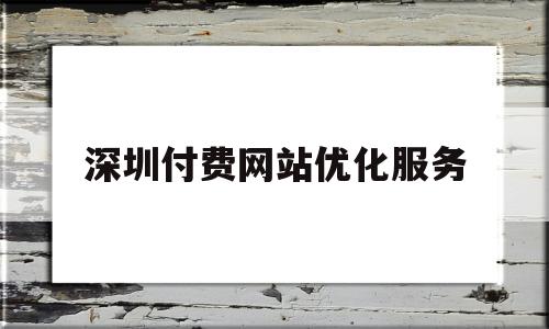 深圳付费网站优化服务(深圳付费网站优化服务公司)