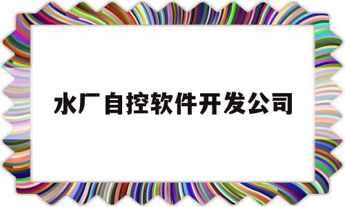 水厂自控软件开发公司(水厂自控软件开发公司怎么样)