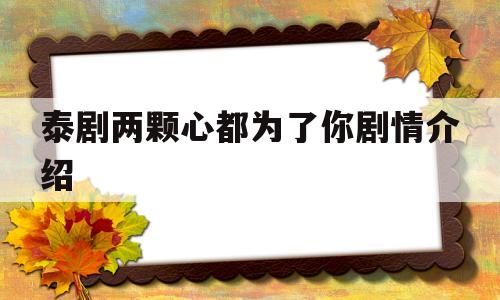 泰剧两颗心都为了你剧情介绍(两颗心都为了你泰剧免费观看普通话)