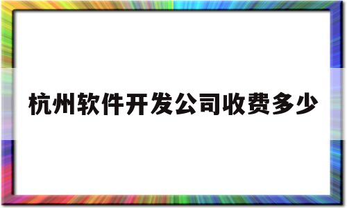 杭州软件开发公司收费多少(杭州软件开发公司收费多少)