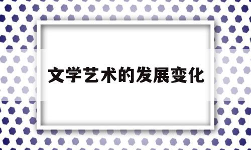 文学艺术的发展变化(文学艺术的发展变化包括)