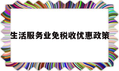 生活服务业免税收优惠政策(生活服务业免税收优惠政策文件)