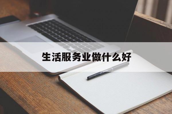 生活服务业做什么好(生活服务业具体范围)