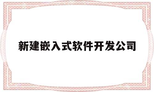 新建嵌入式软件开发公司(新建嵌入式软件开发公司招聘)