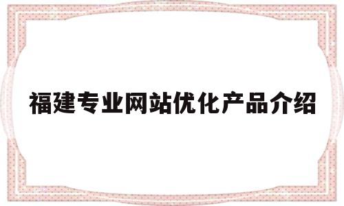 福建专业网站优化产品介绍(建设优化网站)