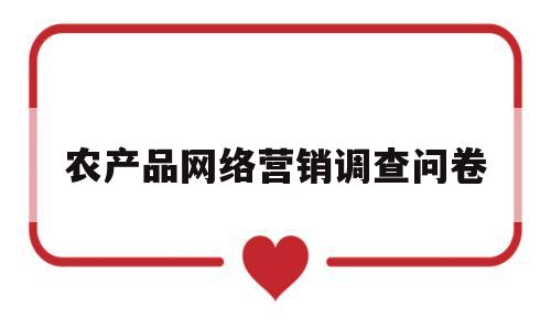 农产品网络营销调查问卷(农产品网络营销现状调查以及推广策略分析)